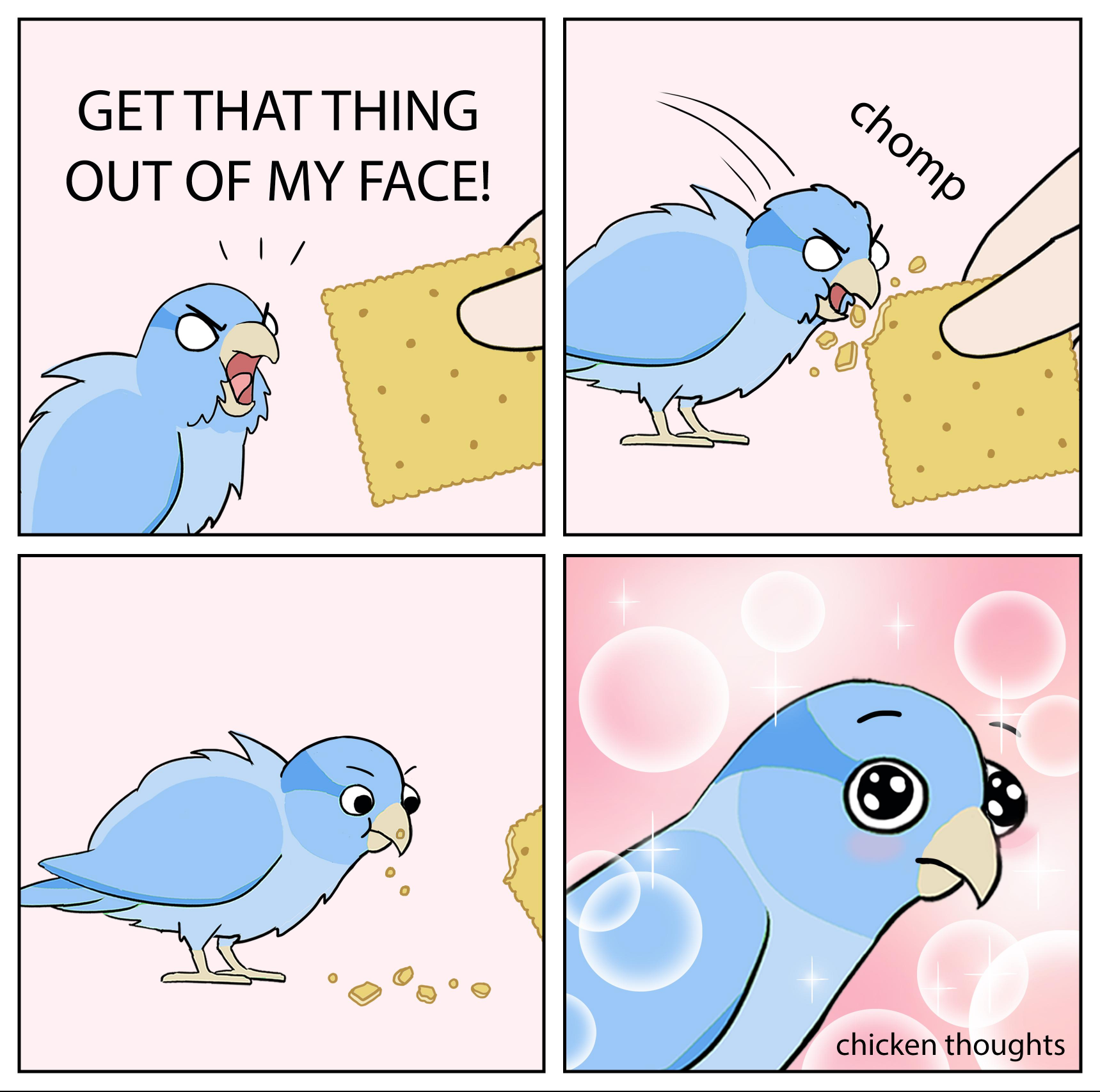 A cartoon of a bird yelling angrily at someone holding a cracker to get it out of their face. The bird takes a bite of the cracker, thinks for a moment, and then has an expression of utter amazement and enjoyment. Credit: chicken thoughts